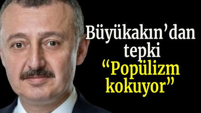Büyükakın’dan tepki “Popülizm kokuyor”